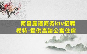南昌靠谱商务ktv招聘模特-提供高端公寓住宿